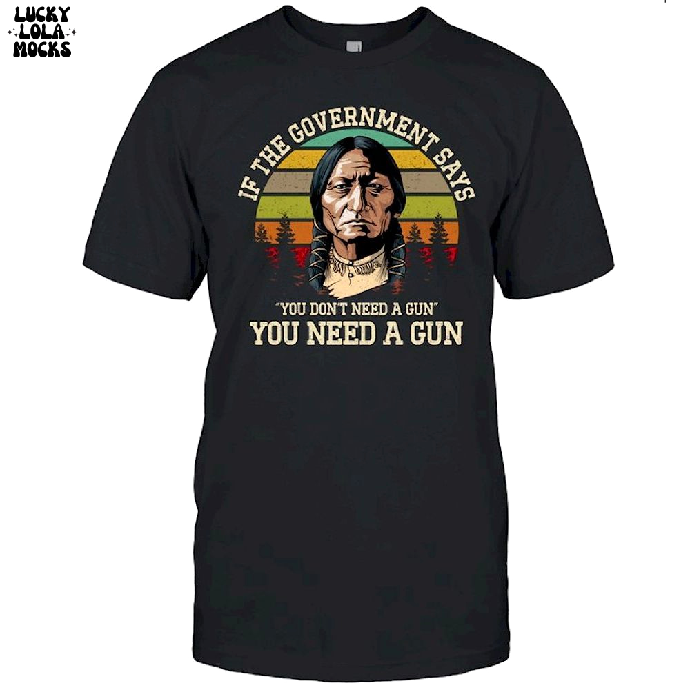 If The Government Says You Don't Need A Gun T-Shirt If The Government Says You Don't Need A Gun T-Shirt