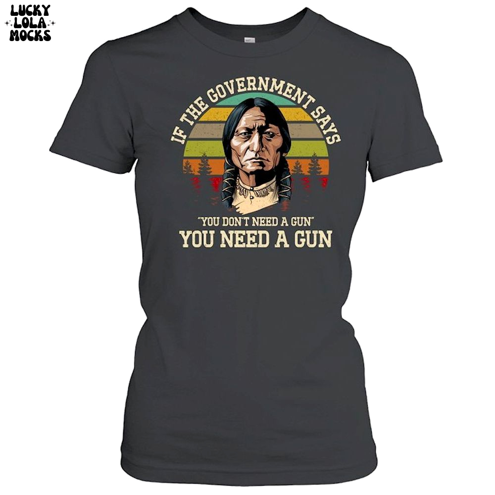 If The Government Says You Don't Need A Gun T-Shirt If The Government Says You Don't Need A Gun T-Shirt
